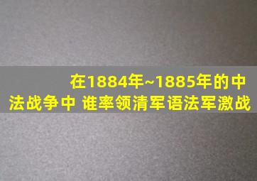 在1884年~1885年的中法战争中 谁率领清军语法军激战